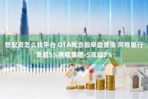 想配资怎么找平台 OTA概念股早盘普涨 同程旅行涨超5%携程集团-S涨超3%