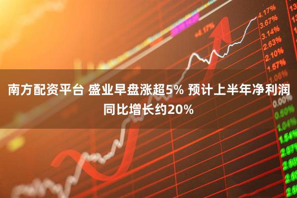 南方配资平台 盛业早盘涨超5% 预计上半年净利润同比增长约20%