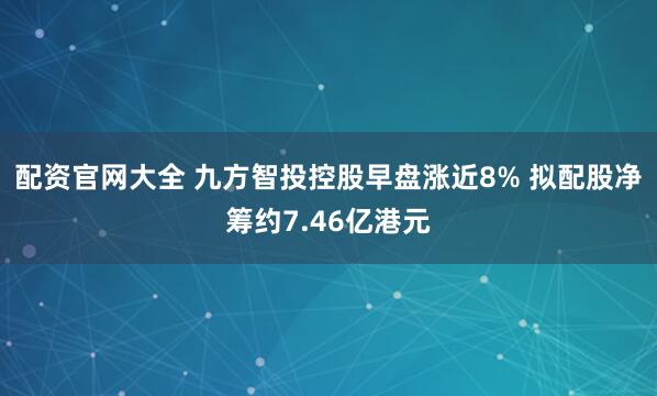 配资官网大全 九方智投控股早盘涨近8% 拟配股净筹约7.46亿港元