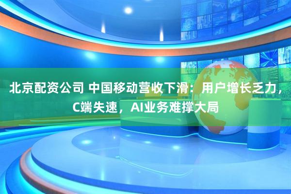 北京配资公司 中国移动营收下滑：用户增长乏力，C端失速，AI业务难撑大局