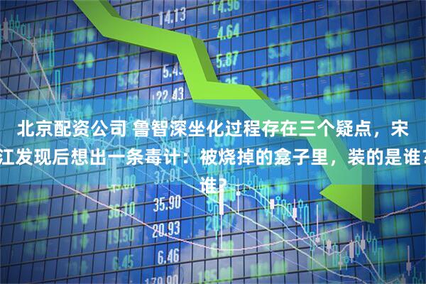 北京配资公司 鲁智深坐化过程存在三个疑点，宋江发现后想出一条毒计：被烧掉的龛子里，装的是谁？