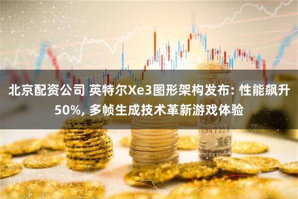 北京配资公司 英特尔Xe3图形架构发布: 性能飙升50%, 多帧生成技术革新游戏体验