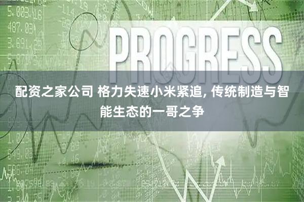 配资之家公司 格力失速小米紧追, 传统制造与智能生态的一哥之争