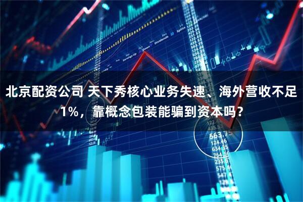 北京配资公司 天下秀核心业务失速、海外营收不足1%，靠概念包装能骗到资本吗？