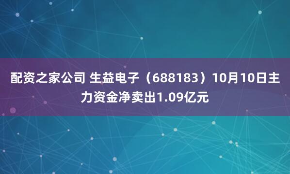 配资之家公司 生益电子（688183）10月10日主力资金净卖出1.09亿元