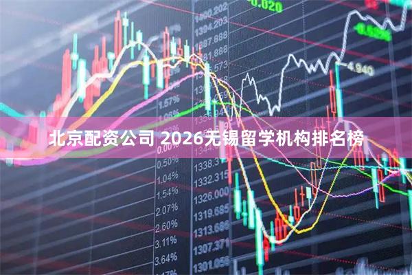 北京配资公司 2026无锡留学机构排名榜