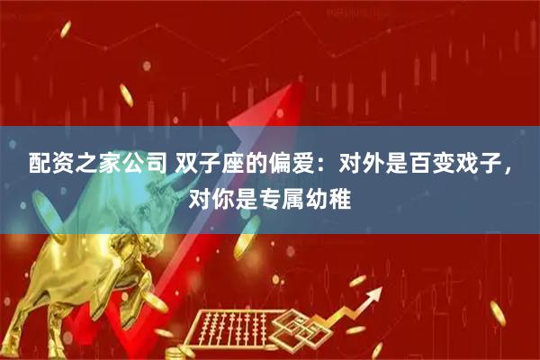 配资之家公司 双子座的偏爱：对外是百变戏子，对你是专属幼稚