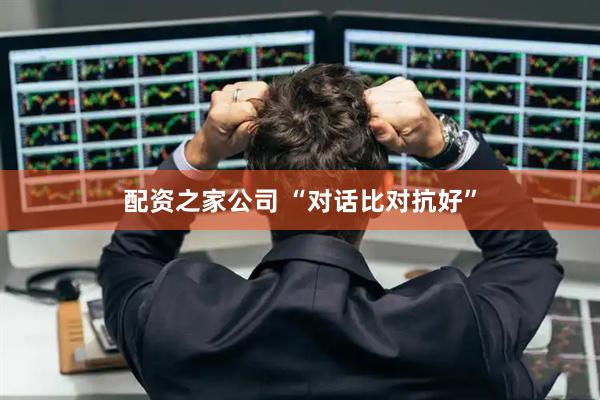 配资之家公司 “对话比对抗好”