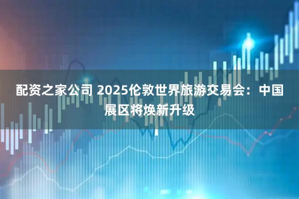 配资之家公司 2025伦敦世界旅游交易会：中国展区将焕新升级