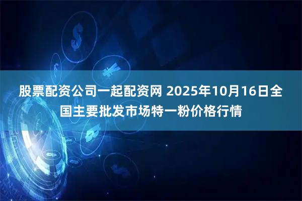 股票配资公司一起配资网 2025年10月16日全国主要批发市场特一粉价格行情