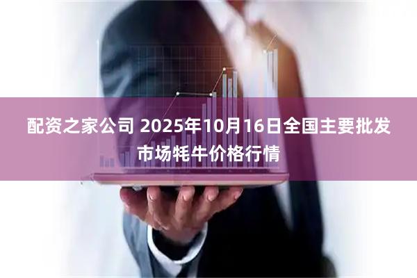 配资之家公司 2025年10月16日全国主要批发市场牦牛价格行情