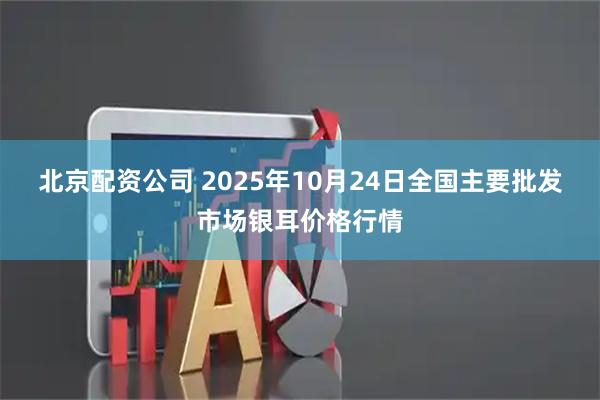 北京配资公司 2025年10月24日全国主要批发市场银耳价格行情