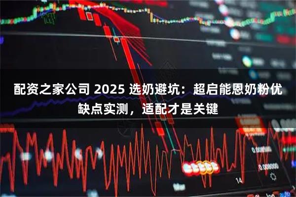 配资之家公司 2025 选奶避坑：超启能恩奶粉优缺点实测，适配才是关键