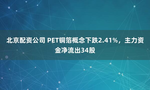 北京配资公司 PET铜箔概念下跌2.41%，主力资金净流出34股
