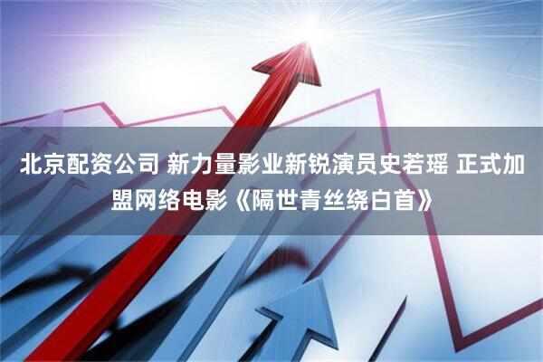 北京配资公司 新力量影业新锐演员史若瑶 正式加盟网络电影《隔世青丝绕白首》