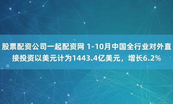 股票配资公司一起配资网 1-10月中国全行业对外直接投资以美元计为1443.4亿美元，增长6.2%