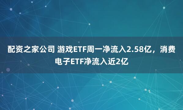 配资之家公司 游戏ETF周一净流入2.58亿，消费电子ETF净流入近2亿