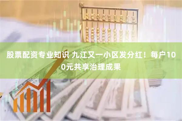 股票配资专业知识 九江又一小区发分红！每户100元共享治理成果