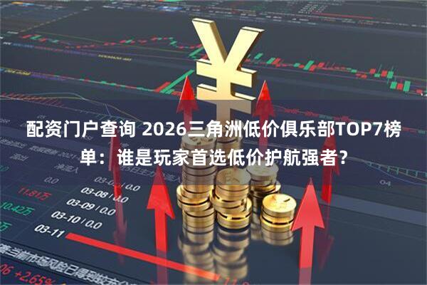 配资门户查询 2026三角洲低价俱乐部TOP7榜单：谁是玩家首选低价护航强者？