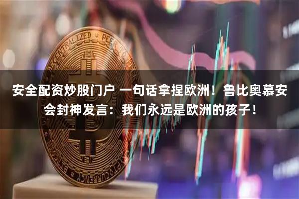 安全配资炒股门户 一句话拿捏欧洲！鲁比奥慕安会封神发言：我们永远是欧洲的孩子！