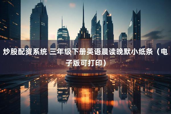 炒股配资系统 三年级下册英语晨读晚默小纸条（电子版可打印）