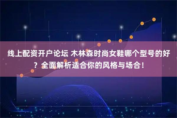 线上配资开户论坛 木林森时尚女鞋哪个型号的好？全面解析适合你的风格与场合！