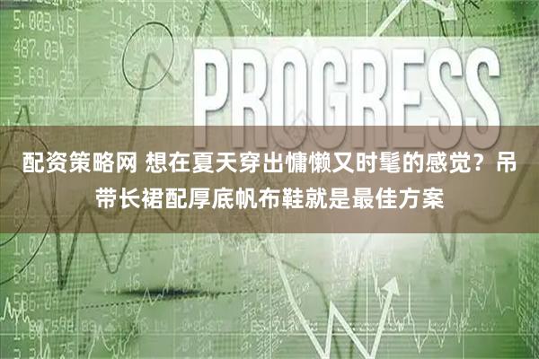 配资策略网 想在夏天穿出慵懒又时髦的感觉？吊带长裙配厚底帆布鞋就是最佳方案
