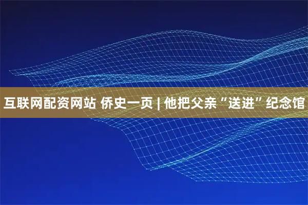 互联网配资网站 侨史一页 | 他把父亲“送进”纪念馆