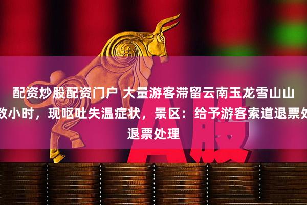配资炒股配资门户 大量游客滞留云南玉龙雪山山顶数小时，现呕吐失温症状，景区：给予游客索道退票处理