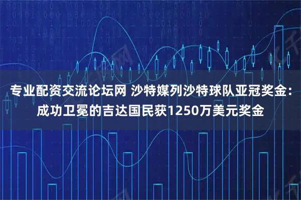 专业配资交流论坛网 沙特媒列沙特球队亚冠奖金：成功卫冕的吉达国民获1250万美元奖金